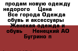 продам новую одежду недорого! › Цена ­ 3 000 - Все города Одежда, обувь и аксессуары » Женская одежда и обувь   . Ненецкий АО,Бугрино п.